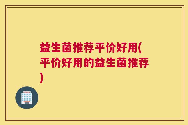 益生菌推荐平价好用(平价好用的益生菌推荐)