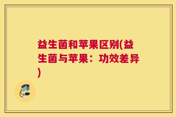 益生菌和苹果区别(益生菌与苹果：功效差异)