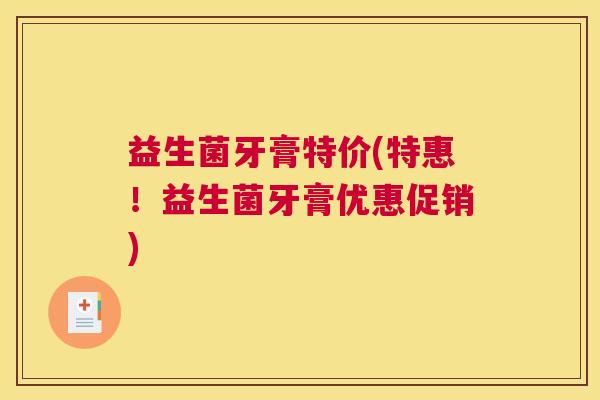 益生菌牙膏特价(特惠！益生菌牙膏优惠促销)