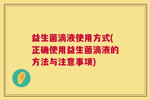益生菌滴液使用方式(正确使用益生菌滴液的方法与注意事项)