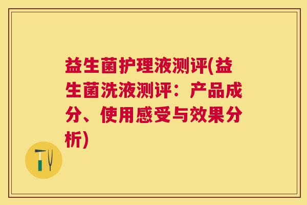 益生菌护理液测评(益生菌洗液测评：产品成分、使用感受与效果分析)