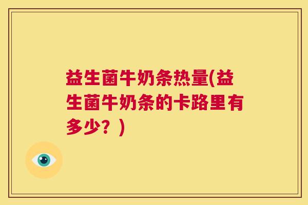 益生菌牛奶条热量(益生菌牛奶条的卡路里有多少？)