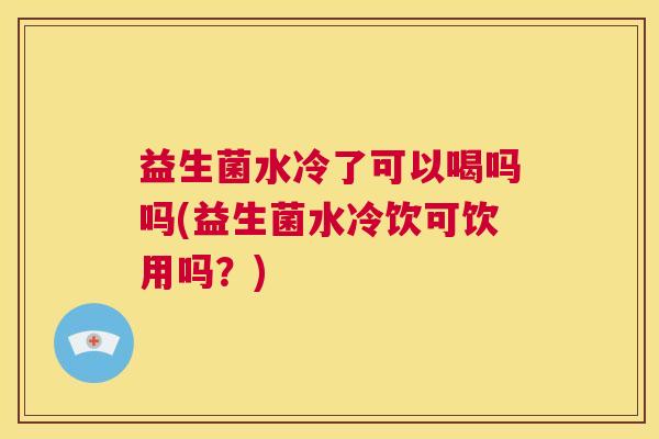 益生菌水冷了可以喝吗吗(益生菌水冷饮可饮用吗？)