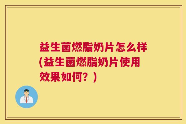 益生菌燃脂奶片怎么样(益生菌燃脂奶片使用效果如何？)