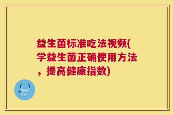 益生菌标准吃法视频(学益生菌正确使用方法，提高健康指数)