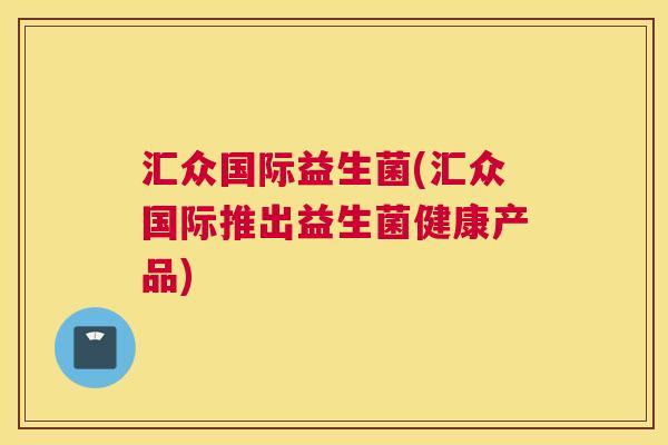 汇众国际益生菌(汇众国际推出益生菌健康产品)