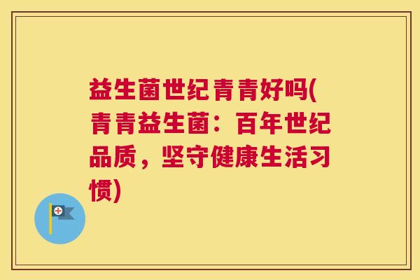 益生菌世纪青青好吗(青青益生菌：百年世纪品质，坚守健康生活习惯)