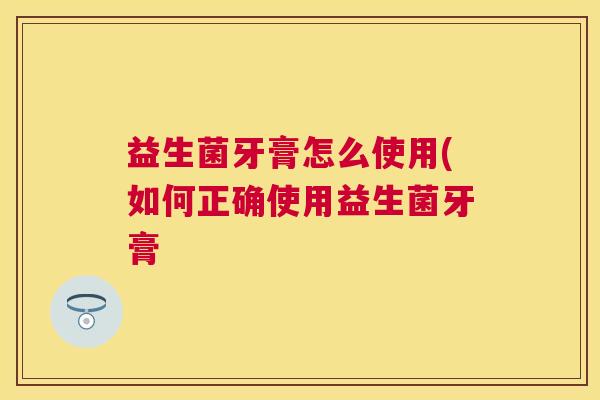 益生菌牙膏怎么使用(如何正确使用益生菌牙膏