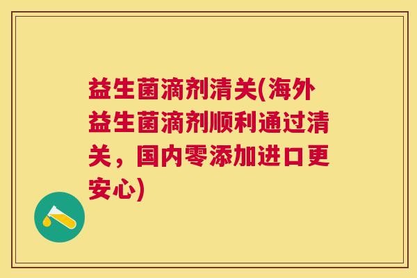 益生菌滴剂清关(海外益生菌滴剂顺利通过清关，国内零添加进口更安心)