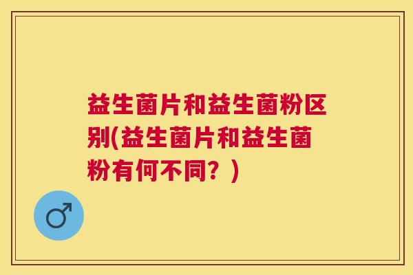 益生菌片和益生菌粉区别(益生菌片和益生菌粉有何不同？)