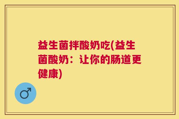 益生菌拌酸奶吃(益生菌酸奶：让你的肠道更健康)
