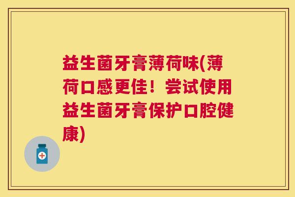 益生菌牙膏薄荷味(薄荷口感更佳！尝试使用益生菌牙膏保护口腔健康)