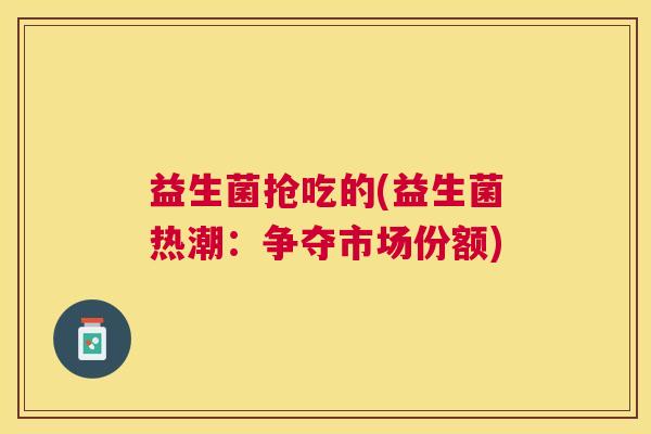 益生菌抢吃的(益生菌热潮：争夺市场份额)