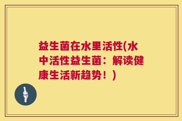 益生菌在水里活性(水中活性益生菌：解读健康生活新趋势！)