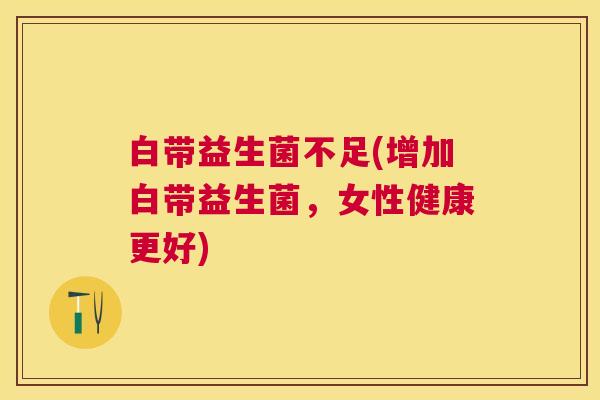 白带益生菌不足(增加白带益生菌，女性健康更好)