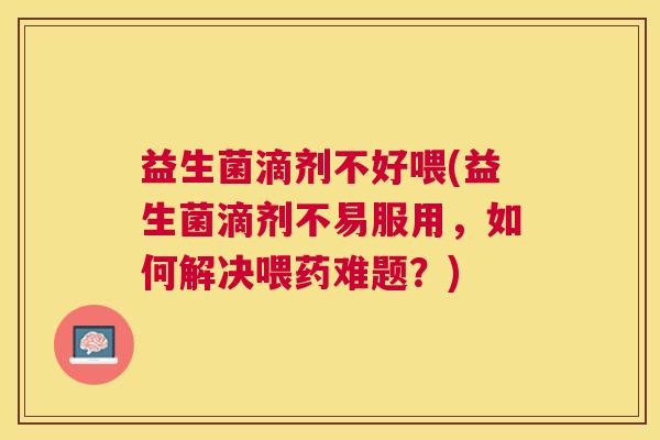 益生菌滴剂不好喂(益生菌滴剂不易服用，如何解决喂药难题？)