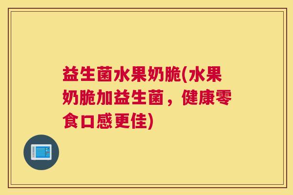 益生菌水果奶脆(水果奶脆加益生菌，健康零食口感更佳)