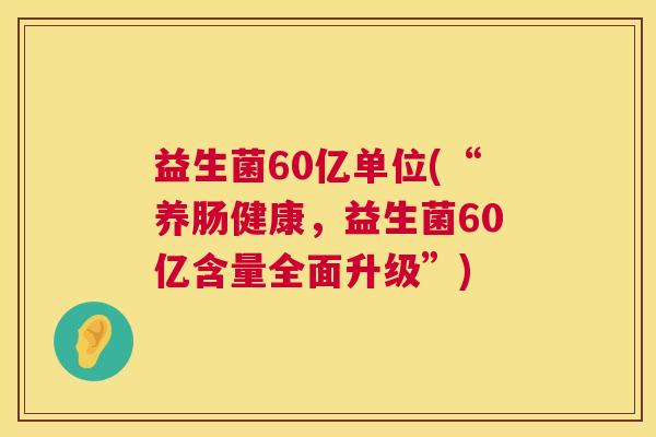 益生菌60亿单位(“养肠健康，益生菌60亿含量全面升级”)