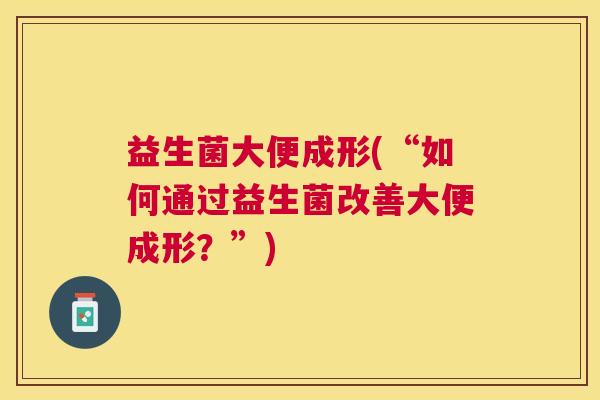 益生菌大便成形(“如何通过益生菌改善大便成形？”)