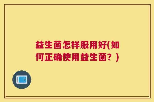 益生菌怎样服用好(如何正确使用益生菌？)