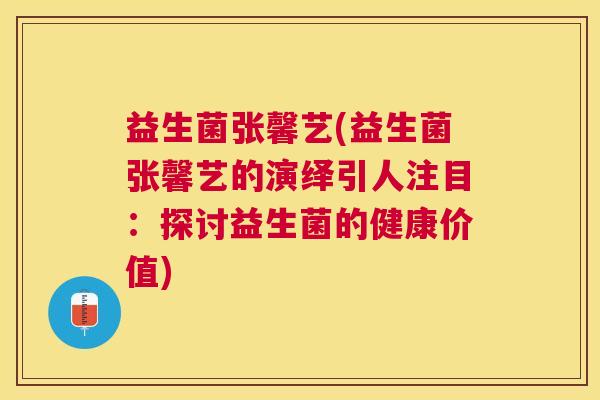 益生菌张馨艺(益生菌张馨艺的演绎引人注目：探讨益生菌的健康价值)