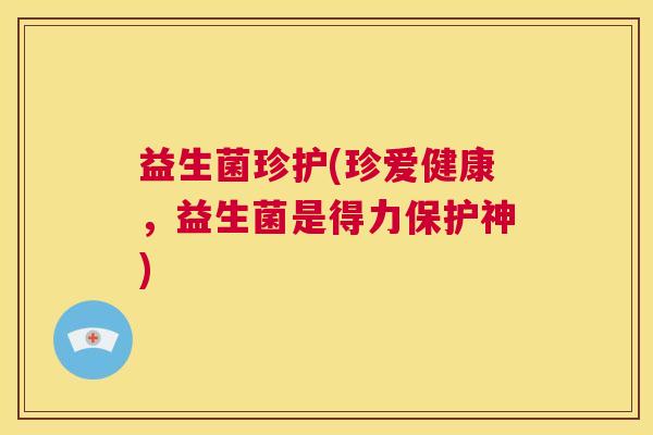益生菌珍护(珍爱健康，益生菌是得力保护神)