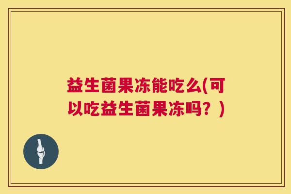 益生菌果冻能吃么(可以吃益生菌果冻吗？)