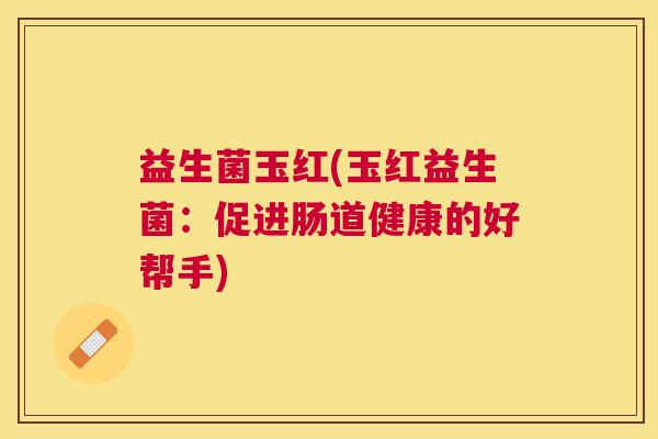 益生菌玉红(玉红益生菌：促进肠道健康的好帮手)