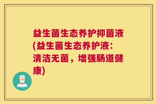 益生菌生态养护抑菌液(益生菌生态养护液：清洁无菌，增强肠道健康)