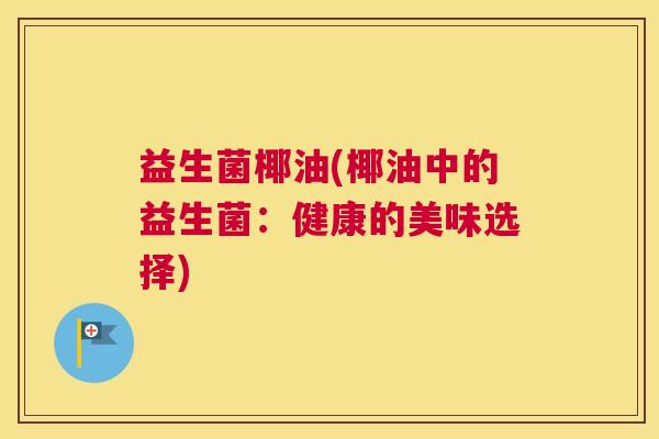 益生菌椰油(椰油中的益生菌：健康的美味选择)