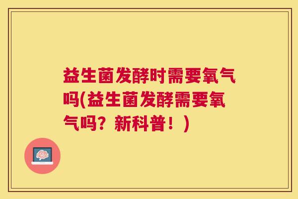 益生菌发酵时需要氧气吗(益生菌发酵需要氧气吗？新科普！)