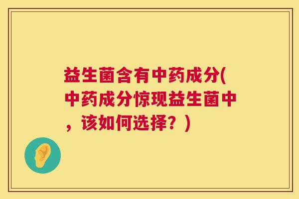 益生菌含有中药成分(中药成分惊现益生菌中，该如何选择？)