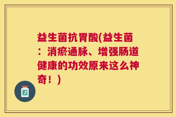 益生菌抗胃酸(益生菌：消瘀通脉、增强肠道健康的功效原来这么神奇！)