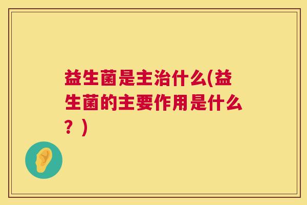 益生菌是主治什么(益生菌的主要作用是什么？)