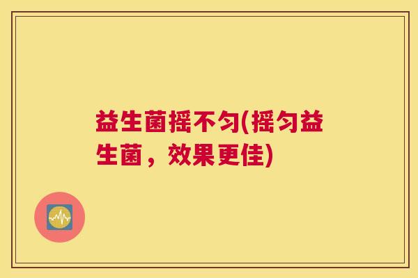 益生菌摇不匀(摇匀益生菌，效果更佳)