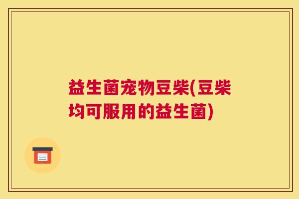 益生菌宠物豆柴(豆柴均可服用的益生菌)