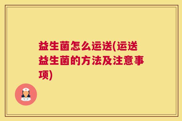 益生菌怎么运送(运送益生菌的方法及注意事项)