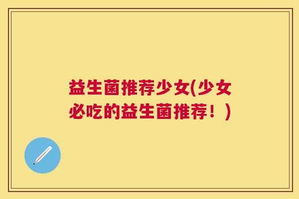 益生菌推荐少女(少女必吃的益生菌推荐！)