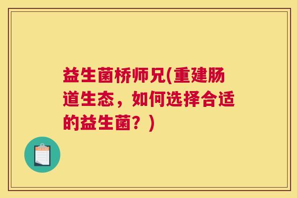 益生菌桥师兄(重建肠道生态，如何选择合适的益生菌？)