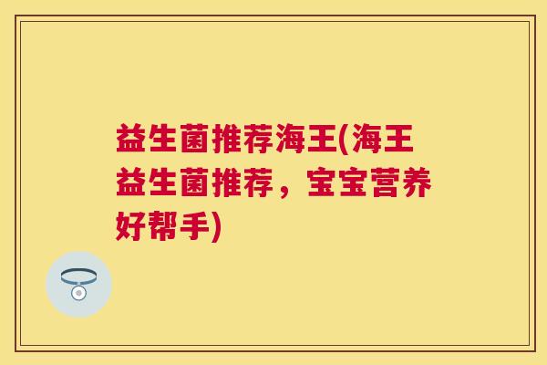 益生菌推荐海王(海王益生菌推荐，宝宝营养好帮手)