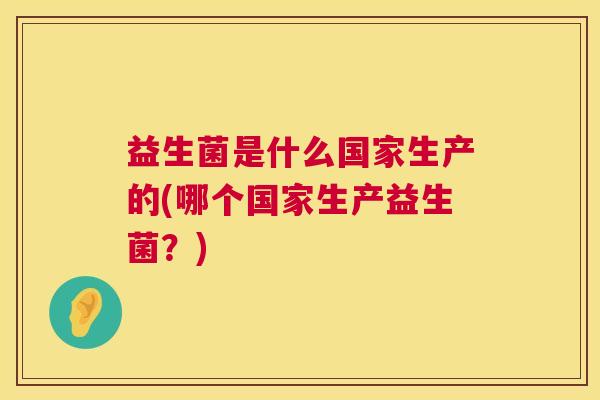 益生菌是什么国家生产的(哪个国家生产益生菌？)