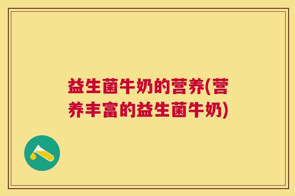 益生菌牛奶的营养(营养丰富的益生菌牛奶)