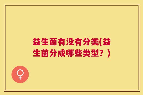 益生菌有没有分类(益生菌分成哪些类型？)
