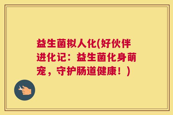 益生菌拟人化(好伙伴进化记：益生菌化身萌宠，守护肠道健康！)
