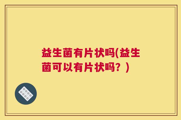 益生菌有片状吗(益生菌可以有片状吗？)