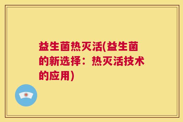 益生菌热灭活(益生菌的新选择：热灭活技术的应用)