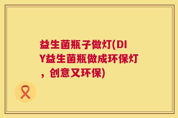 益生菌瓶子做灯(DIY益生菌瓶做成环保灯，创意又环保)