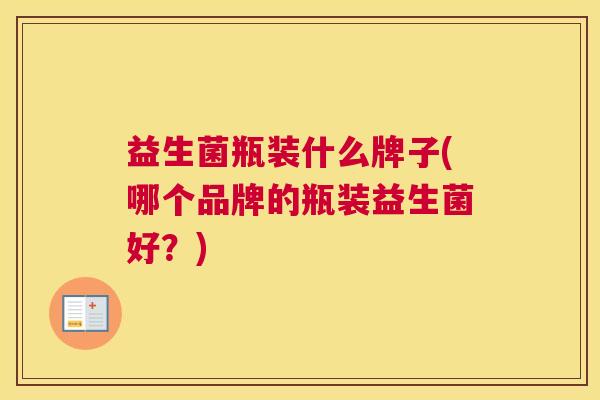 益生菌瓶装什么牌子(哪个品牌的瓶装益生菌好？)