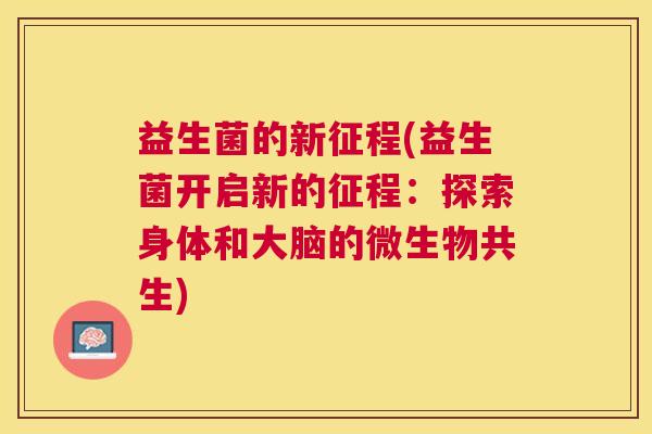 益生菌的新征程(益生菌开启新的征程：探索身体和大脑的微生物共生)
