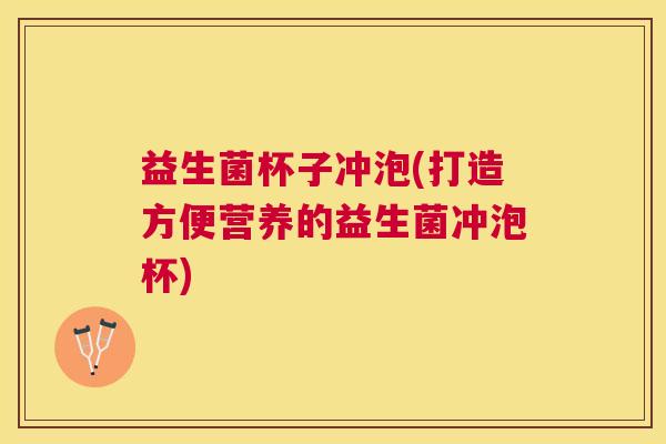 益生菌杯子冲泡(打造方便营养的益生菌冲泡杯)
